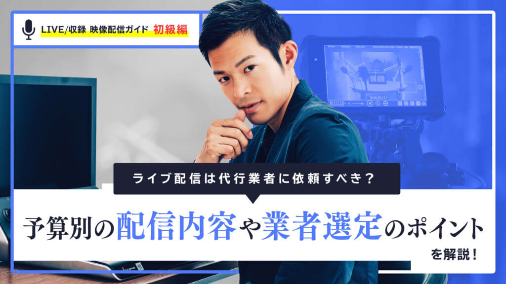 ライブ配信は代行業者に依頼すべき？予算別の配信内容や業者選定のポイントを解説